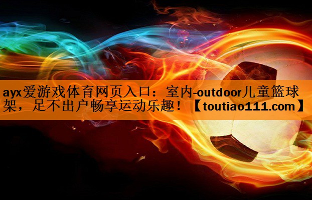 ayx爱游戏体育网页入口：室内-outdoor儿童篮球架，足不出户畅享运动乐趣！