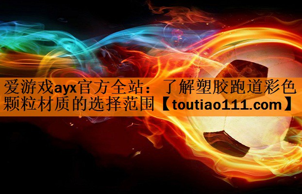 爱游戏ayx官方全站：了解塑胶跑道彩色颗粒材质的选择范围